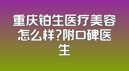 重庆铂生医疗美容怎么样？附口碑医生