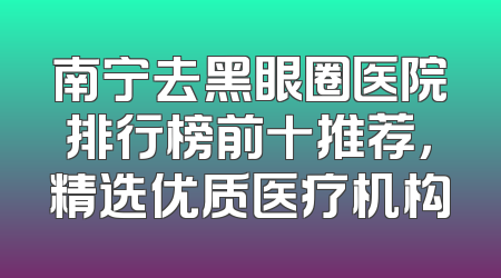 南宁去黑眼圈医院排行榜前十推荐，精选优质医疗机构