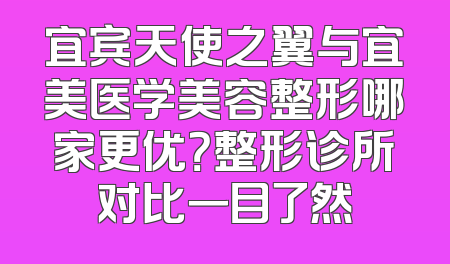 宜宾天使之翼与宜美医学美容整形哪家更优？整形诊所对比一目了然