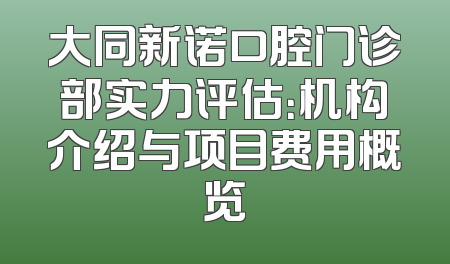 大同新诺口腔门诊部实力评估：机构介绍与项目费用概览