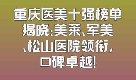 重庆医美十强榜单揭晓：美莱、军美、松山医院领衔，口碑卓越！