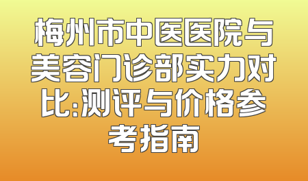 梅州市中医医院与美容门诊部实力对比：测评与价格参考指南