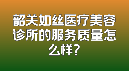 韶关如丝医疗美容诊所的服务质量怎么样？