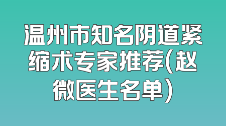 温州市知名阴道紧缩术专家推荐（赵微医生名单）