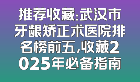 推荐收藏：武汉市牙龈矫正术医院排名榜前五，收藏2025年必备指南