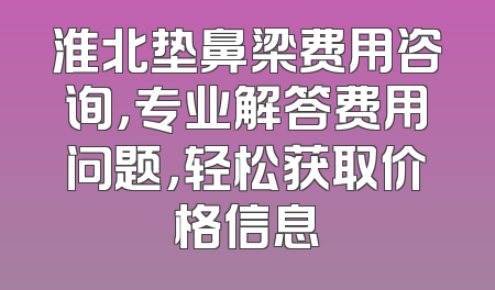 淮北垫鼻梁费用咨询，专业解答费用问题，轻松获取价格信息
