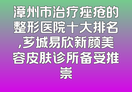 漳州市治疗痤疮的整形医院十大排名，芗城易欣新颜美容皮肤诊所备受推崇
