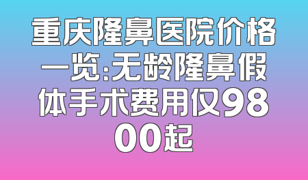重庆隆鼻医院价格一览：无龄隆鼻假体手术费用仅9800起