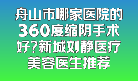 舟山市哪家医院的360度缩阴手术好？新城刘静医疗美容医生推荐