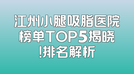 江州小腿吸脂医院榜单TOP5揭晓！排名解析