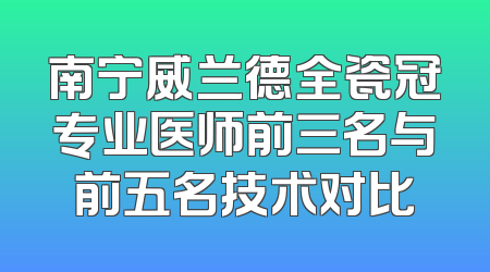 南宁威兰德全瓷冠专业医师前三名与前五名技术对比