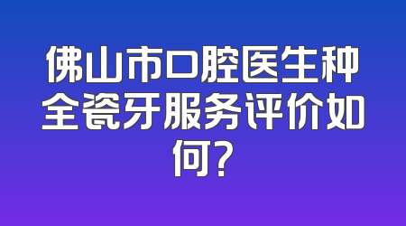 佛山市口腔医生种全瓷牙服务评价如何？