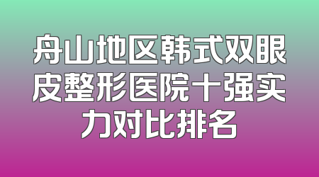 舟山地区韩式双眼皮整形医院十强实力对比排名