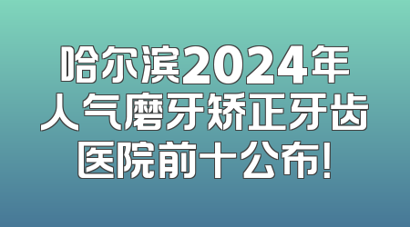 哈尔滨2024年人气磨牙矫正牙齿医院前十公布！