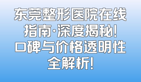 东莞整形医院在线指南·深度揭秘！口碑与价格透明性全解析！