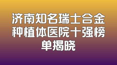 济南知名瑞士合金种植体医院十强榜单揭晓