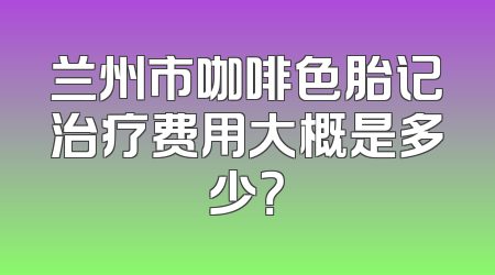 兰州市咖啡色胎记治疗费用大概是多少？
