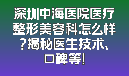 深圳中海医院医疗整形美容科怎么样？揭秘医生技术、口碑等！