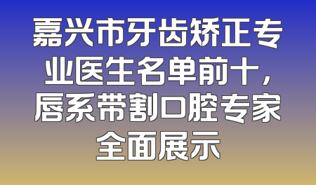 嘉兴市牙齿矫正专业医生名单前十，唇系带割口腔专家全面展示