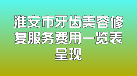 淮安市牙齿美容修复服务费用一览表呈现