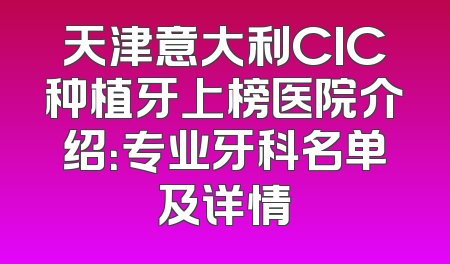 天津意大利CIC种植牙上榜医院介绍：专业牙科名单及详情