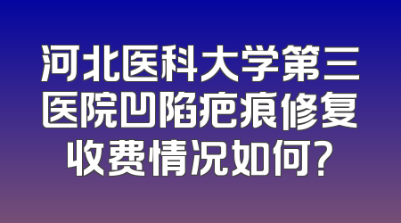 河北医科大学第三医院凹陷疤痕修复收费情况如何？