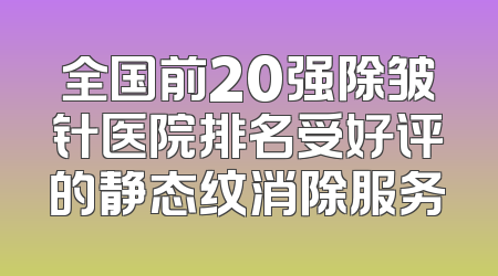 全国前20强除皱针医院排名受好评的静态纹消除服务