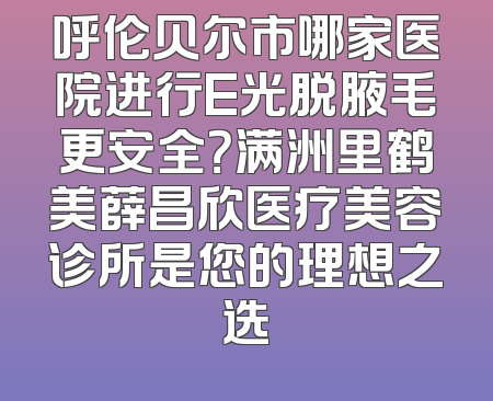 呼伦贝尔市哪家医院进行E光脱腋毛更安全？满洲里鹤美薛昌欣医疗美容诊所是您的理想之选
