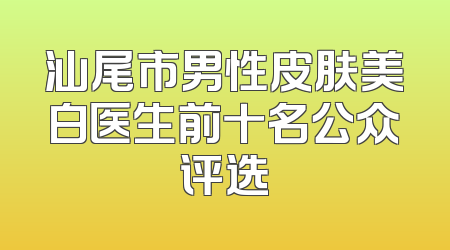 汕尾市男性皮肤美白医生前十名公众评选