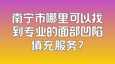 南宁市哪里可以找到专业的面部凹陷填充服务？
