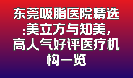 东莞吸脂医院精选：美立方与知美，高人气好评医疗机构一览