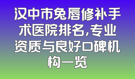 汉中市兔唇修补手术医院排名，专业资质与良好口碑机构一览
