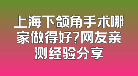 上海下颌角手术哪家做得好？网友亲测经验分享