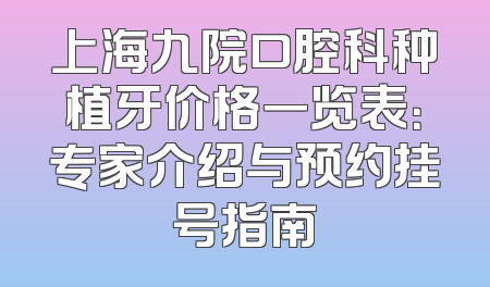 上海九院口腔科种植牙价格一览表：专家介绍与预约挂号指南