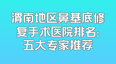 渭南地区鼻基底修复手术医院排名：五大专家推荐
