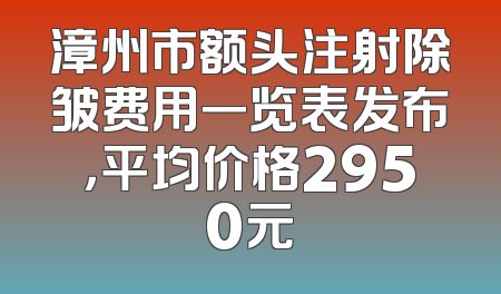 漳州市额头注射除皱费用一览表发布，平均价格2950元
