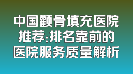 中国颧骨填充医院推荐：排名靠前的医院服务质量解析