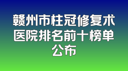 赣州市柱冠修复术医院排名前十榜单公布