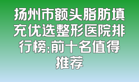 扬州市额头脂肪填充优选整形医院排行榜：前十名值得推荐
