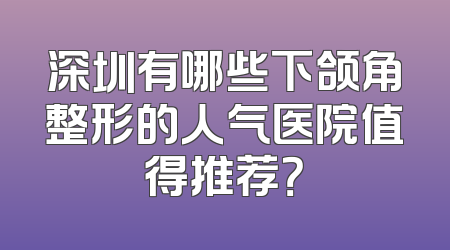 深圳有哪些下颌角整形的人气医院值得推荐？