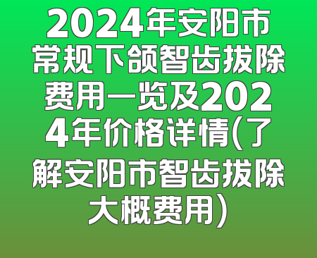 2024年安阳市常规下颌智齿拔除费用一览及2024年价格详情（了解安阳市智齿拔除大概费用）