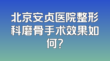 北京安贞医院整形科磨骨手术效果如何？