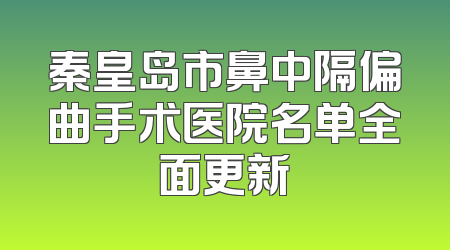 秦皇岛市鼻中隔偏曲手术医院名单全面更新