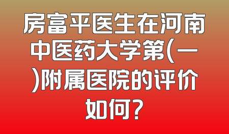 房富平医生在河南中医药大学第（一）附属医院的评价如何？