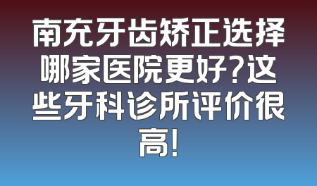 南充牙齿矫正选择哪家医院更好？这些牙科诊所评价很高！