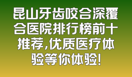 昆山牙齿咬合深覆合医院排行榜前十推荐，优质医疗体验等你体验！