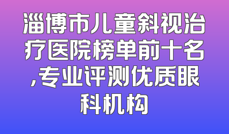 淄博市儿童斜视治疗医院榜单前十名，专业评测优质眼科机构