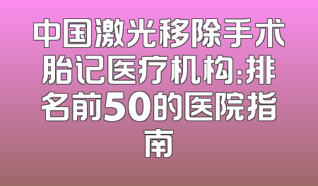 中国激光移除手术胎记医疗机构：排名前50的医院指南
