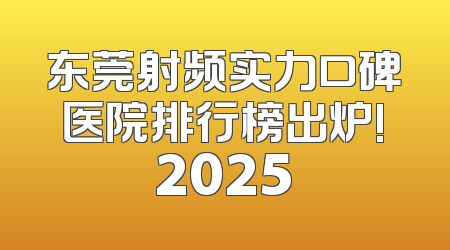 东莞射频实力口碑医院排行榜出炉!2025