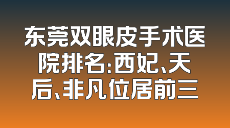 东莞双眼皮手术医院排名：西妃、天后、非凡位居前三